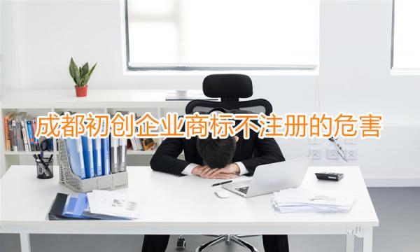 成都初创企业商标不注册的危害有哪些？